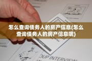 怎么查询债务人的房产信息(怎么查询债务人的房产信息呢)