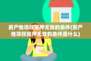 房产他项权抵押无效的条件(房产他项权抵押无效的条件是什么)