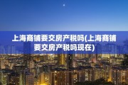 上海商铺要交房产税吗(上海商铺要交房产税吗现在)