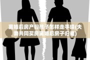 离婚后房产归孩子怎样走手续(夫妻共同买房离婚后房子归谁)
