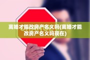 离婚才能改房产名义吗(离婚才能改房产名义吗现在)