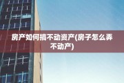 房产如何搞不动资产(房子怎么弄不动产)