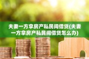 夫妻一方拿房产私民间借贷(夫妻一方拿房产私民间借贷怎么办)