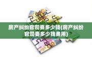 房产纠纷官司要多少钱(房产纠纷官司要多少钱费用)