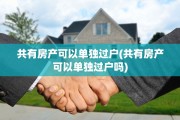 共有房产可以单独过户(共有房产可以单独过户吗)