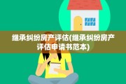 继承纠纷房产评估(继承纠纷房产评估申请书范本)