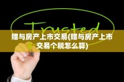 赠与房产上市交易(赠与房产上市交易个税怎么算)
