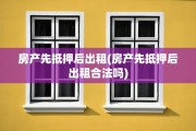房产先抵押后出租(房产先抵押后出租合法吗)