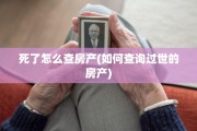 死了怎么查房产(如何查询过世的房产)