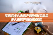 买房后多久去房产局登记(买房后多久去房产局登记备案)