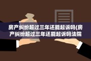 房产纠纷超过三年还能起诉吗(房产纠纷超过三年还能起诉吗法院)