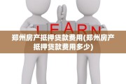 郑州房产抵押贷款费用(郑州房产抵押贷款费用多少)