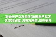 离婚房产女方名字(离婚房产女方名字和贷款,归男方所有,现在男方不还贷款)
