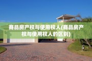 商品房产权与使用权人(商品房产权与使用权人的区别)