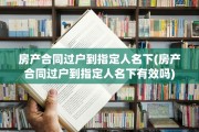 房产合同过户到指定人名下(房产合同过户到指定人名下有效吗)
