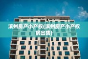 滨州房产小产权(滨州房产小产权房出售)
