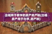 出租用于教学的房产房产税(出租房产用于办学,房产税)