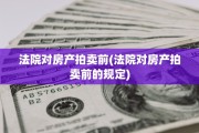 法院对房产拍卖前(法院对房产拍卖前的规定)