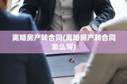 离婚房产转合同(离婚房产转合同怎么写)
