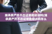 继承房产开不出证明能起诉吗(继承房产开不出证明能起诉吗怎么办)