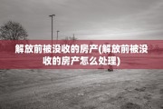 解放前被没收的房产(解放前被没收的房产怎么处理)