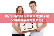 房产在爸妈名下夫妻离婚(房子是父母的名字离婚怎么办)
