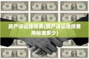 房产诉讼律师费(房产诉讼律师费用标准多少)