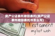 房产公证委托撤回委托(房产公证委托撤回委托书怎么写)