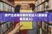 房产立遗嘱村委作见证人(房屋遗嘱见证人)