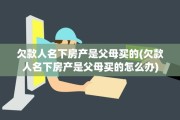 欠款人名下房产是父母买的(欠款人名下房产是父母买的怎么办)