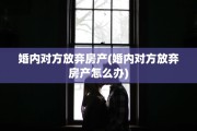 婚内对方放弃房产(婚内对方放弃房产怎么办)