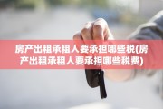 房产出租承租人要承担哪些税(房产出租承租人要承担哪些税费)