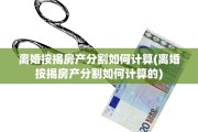 离婚按揭房产分割如何计算(离婚按揭房产分割如何计算的)