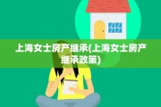 上海女士房产继承(上海女士房产继承政策)