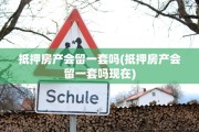 抵押房产会留一套吗(抵押房产会留一套吗现在)
