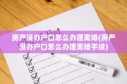 房产没办户口怎么办理离婚(房产没办户口怎么办理离婚手续)