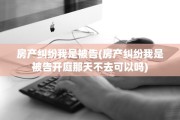 房产纠纷我是被告(房产纠纷我是被告开庭那天不去可以吗)