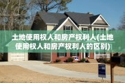 土地使用权人和房产权利人(土地使用权人和房产权利人的区别)
