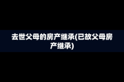 去世父母的房产继承(已故父母房产继承)