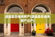 遗嘱能否继承房产(遗嘱能否继承房产过户)