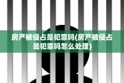 房产被侵占是犯罪吗(房产被侵占是犯罪吗怎么处理)