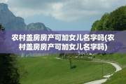 农村盖房房产可加女儿名字吗(农村盖房房产可加女儿名字吗)