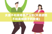 夫妻不和离婚房产分配(夫妻感情不和离婚房子判给谁)