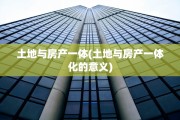土地与房产一体(土地与房产一体化的意义)