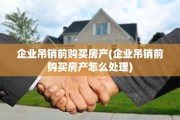 企业吊销前购买房产(企业吊销前购买房产怎么处理)