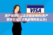房产放弃已公正还能反悔吗(房产放弃已公正还能反悔吗怎么办)