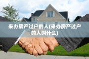 来办房产过户的人(来办房产过户的人叫什么)
