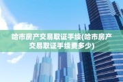 哈市房产交易取证手续(哈市房产交易取证手续费多少)