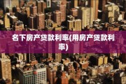 名下房产贷款利率(用房产贷款利率)