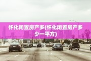 怀化闲置房产多(怀化闲置房产多少一平方)